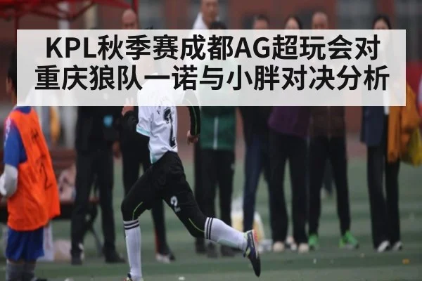 KPL秋季赛成都AG超玩会对重庆狼队一诺与小胖对决分析 - kaiyun