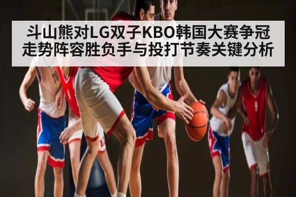斗山熊对LG双子KBO韩国大赛争冠走势阵容胜负手与投打节奏关键分析 - kaiyun