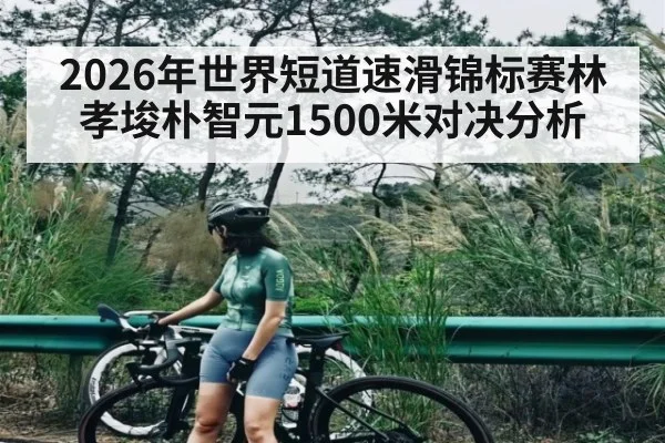 2026年世界短道速滑锦标赛林孝埈朴智元1500米对决分析 - kaiyun