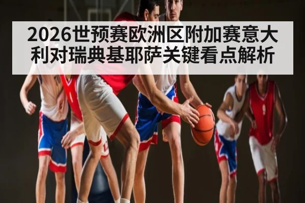 2026世预赛欧洲区附加赛意大利对瑞典基耶萨关键看点解析 - kaiyun